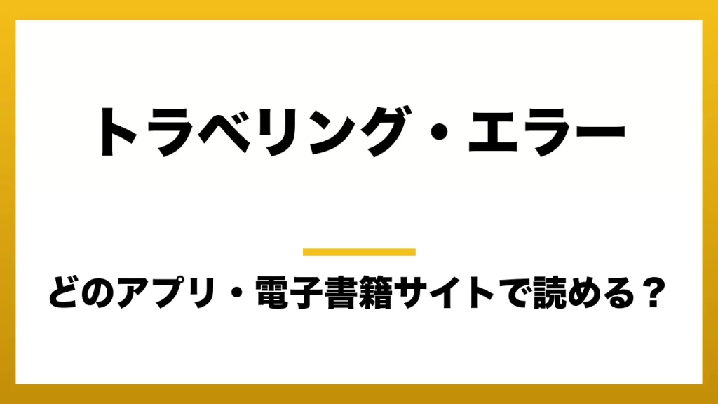 『トラベリング・エラー』はどのアプリ・電子書籍サイトで読める？お得に楽しむ方法を徹底調査！raw・pdf・hitomi・hentai違法サイトを利用すると危ない理由