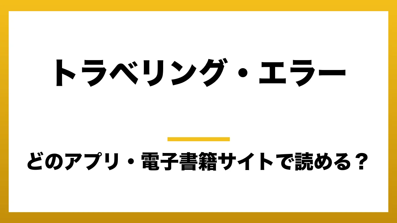 『トラベリング・エラー』はどのアプリ・電子書籍サイトで読める？お得に楽しむ方法を徹底調査！raw・pdf・hitomi・hentai違法サイトを利用すると危ない理由