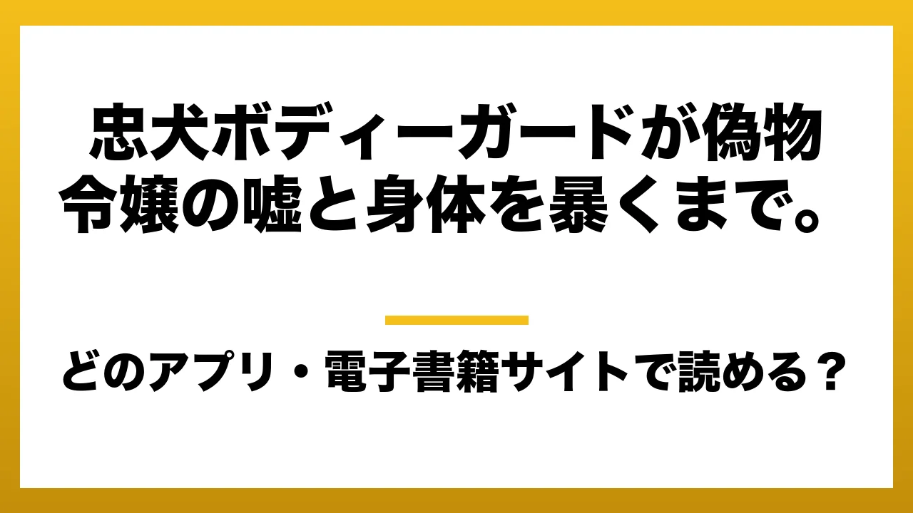 『忠犬ボディーガードが偽物令嬢の嘘と身体を暴くまで。』はどのアプリ・電子書籍サイトで読める？お得に楽しむ方法を徹底調査！raw・pdf・hitomi・hentai違法サイトを利用すると危ない理由