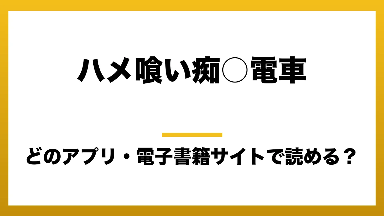 『ハメ喰い痴○電車』はどのアプリ・電子書籍サイトで読める?お得に楽しむ方法を徹底調査!raw・pdf・hitomi・hentai違法サイトを利用すると危ない理由