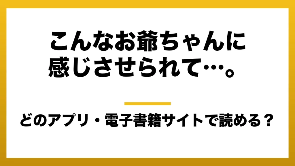 『こんなお爺ちゃんに感じさせられて…。』はどのアプリ・電子書籍サイトで読める？お得に楽しむ方法を徹底調査！raw・pdf・hitomi・hentai違法サイトを利用すると危ない理由