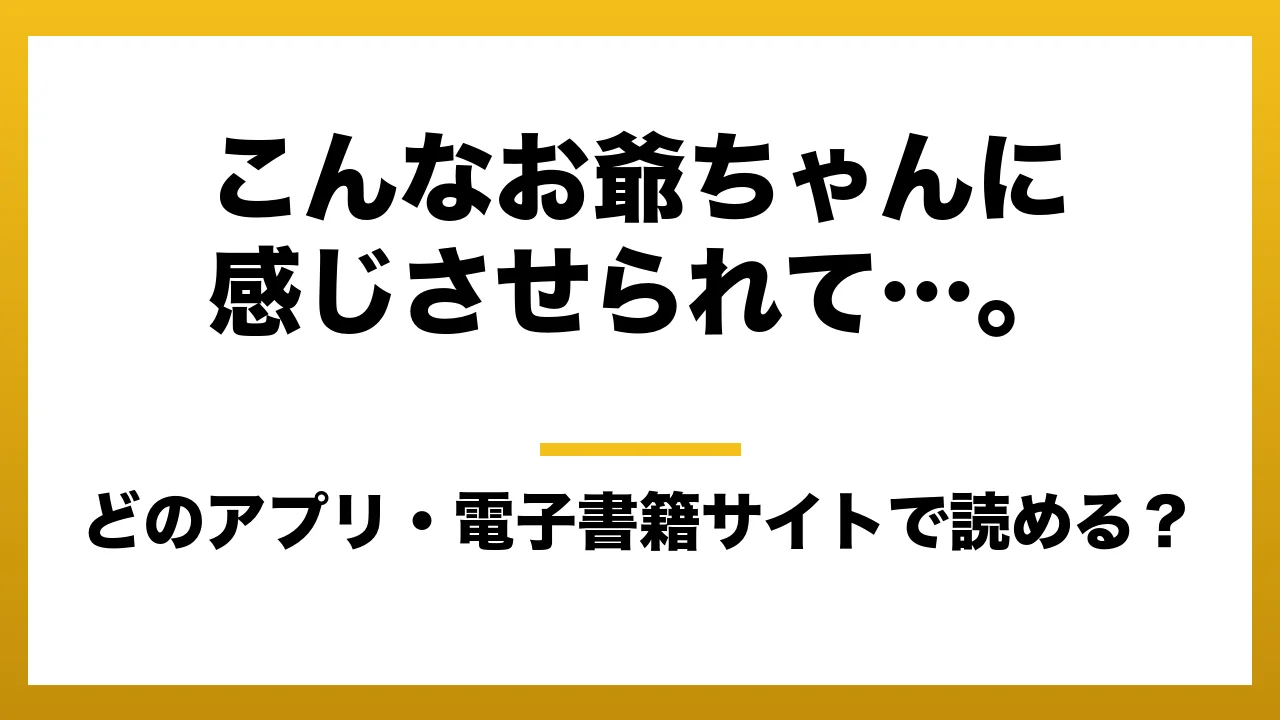 『こんなお爺ちゃんに感じさせられて…。』はどのアプリ・電子書籍サイトで読める？お得に楽しむ方法を徹底調査！raw・pdf・hitomi・hentai違法サイトを利用すると危ない理由