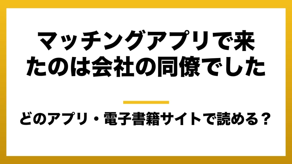 『マッチングアプリで来たのは会社の同僚でした』はどのアプリ・電子書籍サイトで読める？お得に楽しむ方法を徹底調査！raw・pdf・hitomi・hentai違法サイトを利用すると危ない理由