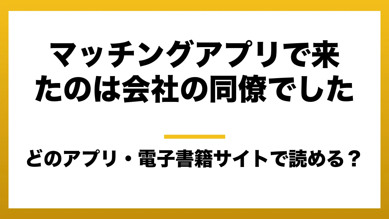 『マッチングアプリで来たのは会社の同僚でした』はどのアプリ・電子書籍サイトで読める？お得に楽しむ方法を徹底調査！raw・pdf・hitomi・hentai違法サイトを利用すると危ない理由