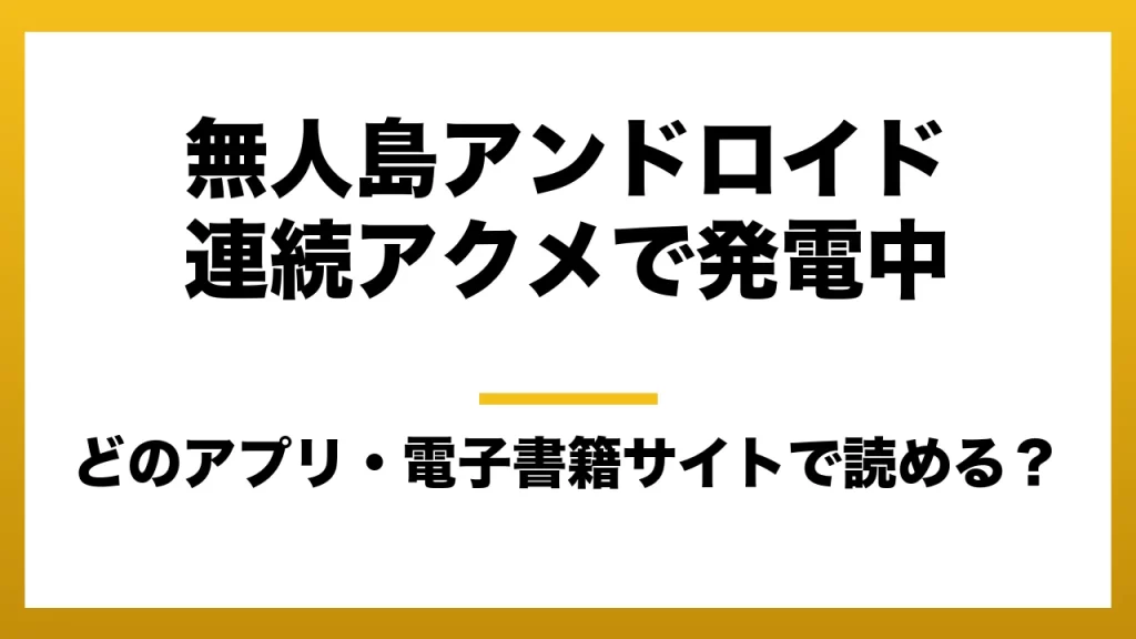 『無人島アンドロイド連続アクメで発電中』はどのアプリ・電子書籍サイトで読める？お得に楽しむ方法を徹底調査！raw・pdf・hitomi・hentai違法サイトを利用すると危ない理由