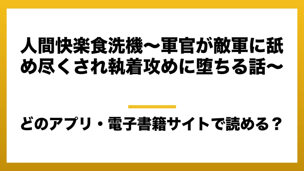 『人間快楽食洗機〜軍官が敵軍に舐め尽くされ執着攻めに堕ちる話〜』はどのアプリ・電子書籍サイトで読める？お得に楽しむ方法を徹底調査！raw・pdf・hitomi・hentai違法サイトを利用すると危ない理由