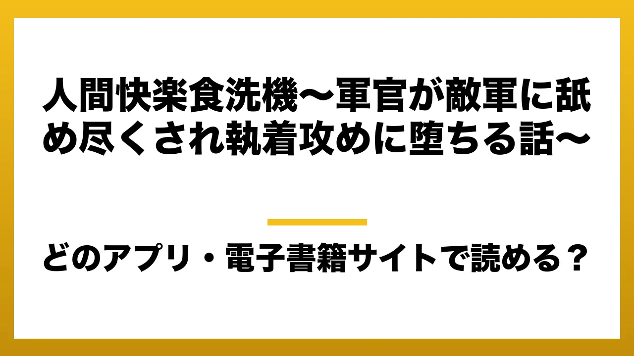 『人間快楽食洗機〜軍官が敵軍に舐め尽くされ執着攻めに堕ちる話〜』はどのアプリ・電子書籍サイトで読める？お得に楽しむ方法を徹底調査！raw・pdf・hitomi・hentai違法サイトを利用すると危ない理由
