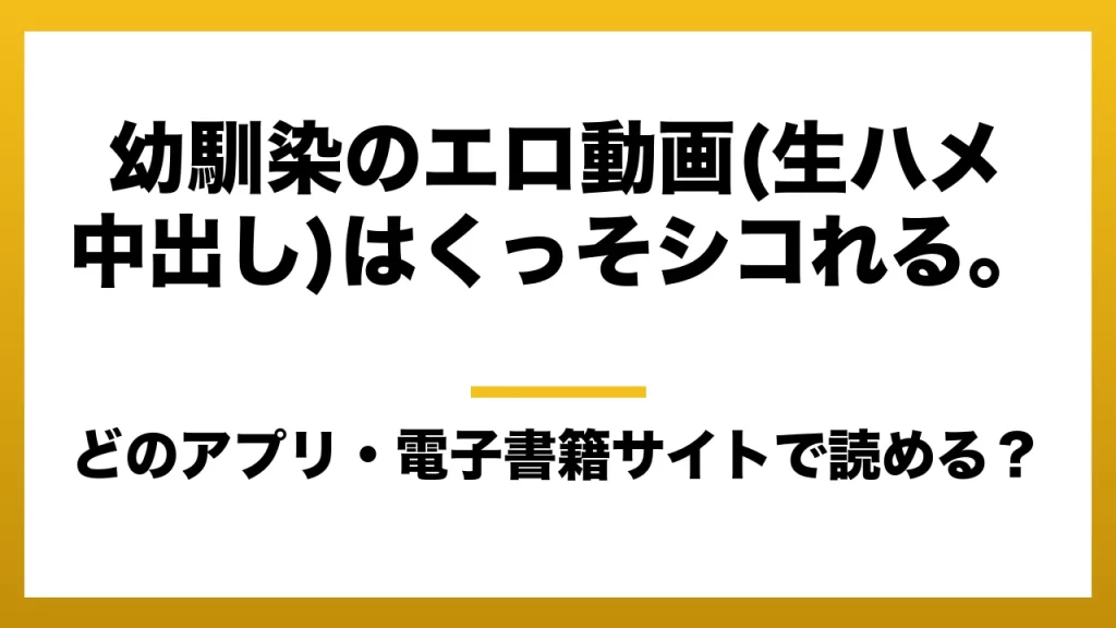 『幼馴染のエロ動画(生ハメ中出し)はくっそシコれる。』はどのアプリ・電子書籍サイトで読める？お得に楽しむ方法を徹底調査！raw・pdf・hitomi・hentai違法サイトを利用すると危ない理由