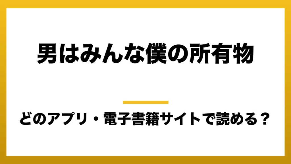 『男はみんな僕の所有物』はどのアプリ・電子書籍サイトで読める？お得に楽しむ方法を徹底調査！raw・pdf・hitomi・hentai違法サイトを利用すると危ない理由