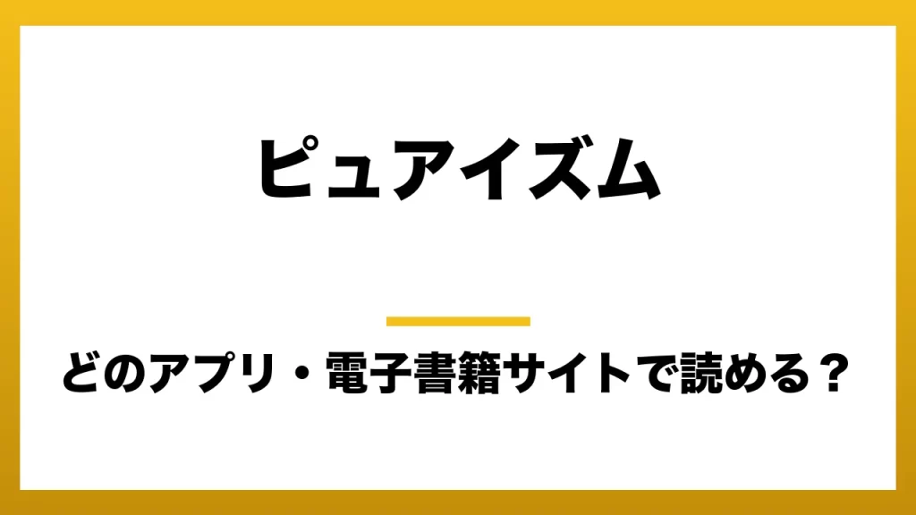 『ピュアイズム』はどのアプリ・電子書籍サイトで読める？お得に楽しむ方法を徹底調査！raw・pdf・hitomi・hentai違法サイトを利用すると危ない理由