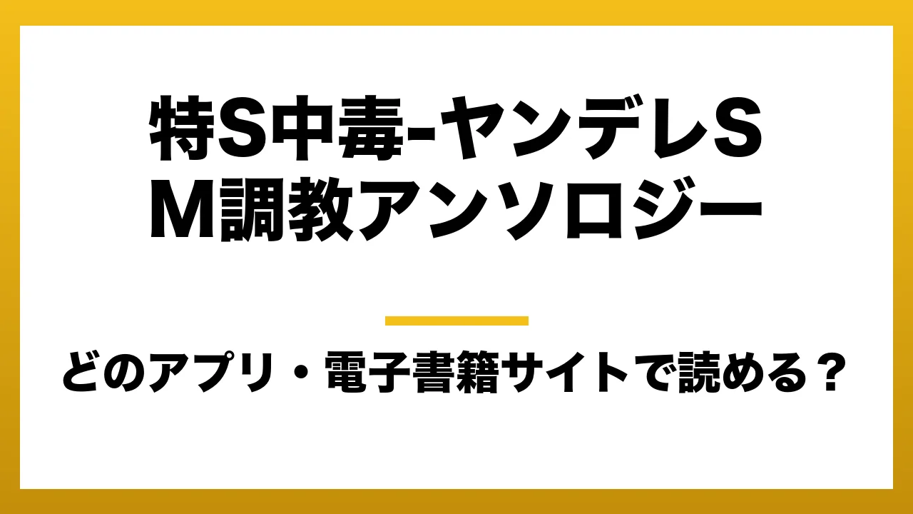 『特S中毒-ヤンデレSM調教アンソロジー』はどのアプリ・電子書籍サイトで読める？お得に楽しむ方法を徹底調査！raw・pdf・hitomi・hentai違法サイトを利用すると危ない理由