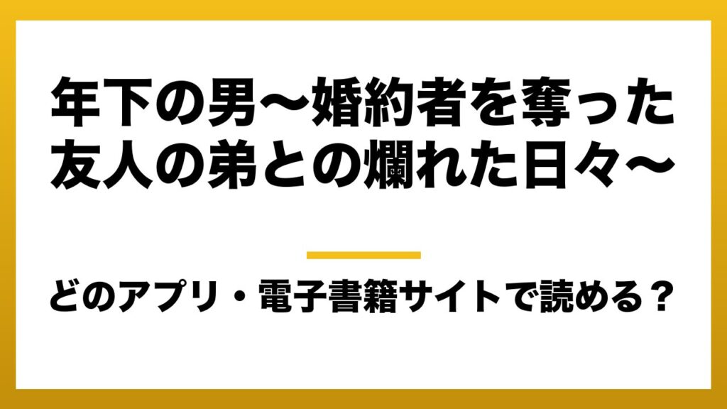 『年下の男～婚約者を奪った友人の弟との爛れた日々～』はどのアプリ・電子書籍サイトで読める？お得に楽しむ方法を徹底調査！raw・pdf・hitomi・hentai違法サイトを利用すると危ない理由