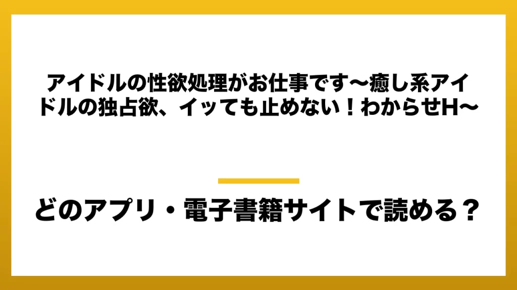 『アイドルの性欲処理がお仕事です〜癒し系アイドルの独占欲、イッても止めない！わからせH〜』はどのアプリ・電子書籍サイトで読める？お得に楽しむ方法を徹底調査！raw・pdf・hitomi・hentai違法サイトを利用すると危ない理由