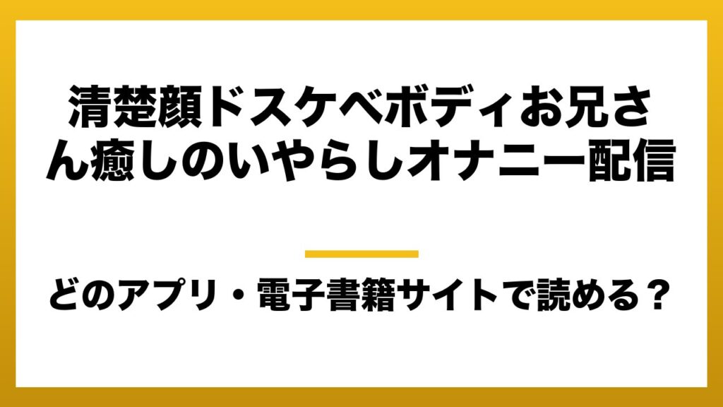 『清楚顔ドスケベボディお兄さん癒しのいやらしオナニー配信』はどのアプリ・電子書籍サイトで読める？お得に楽しむ方法を徹底調査！raw・pdf・hitomi・hentai違法サイトを利用すると危ない理由