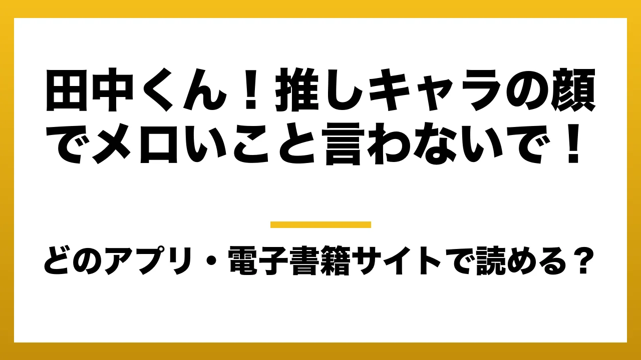 『田中くん！推しキャラの顔でメロいこと言わないで！』はどのアプリ・電子書籍サイトで読める？お得に楽しむ方法を徹底調査！raw・pdf・hitomi・hentai違法サイトを利用すると危ない理由